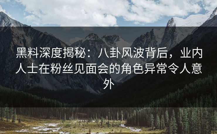 黑料深度揭秘:八卦风波背后,业内人士在粉丝见面会的角色异常令人意外 黑料深度揭秘:八卦风波背后,业内人士在粉丝见面会的角色异常令人意外
