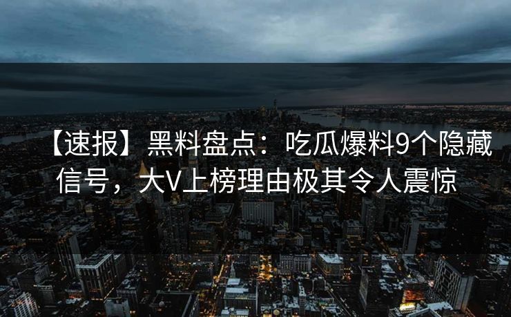 【速报】黑料盘点：吃瓜爆料9个隐藏信号，大V上榜理由极其令人震惊