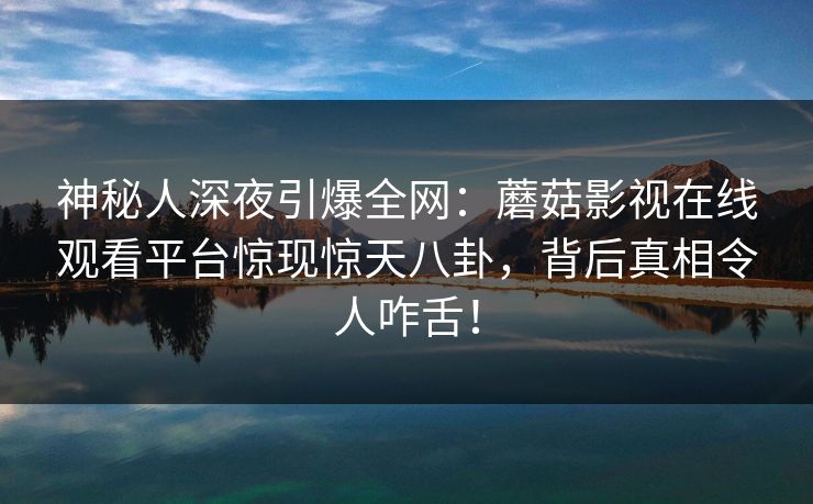 神秘人深夜引爆全网：蘑菇影视在线观看平台惊现惊天八卦，背后真相令人咋舌！