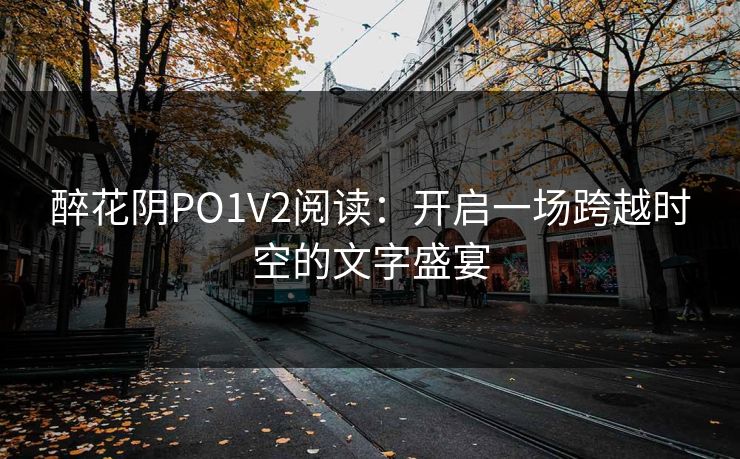醉花阴PO1V2阅读：开启一场跨越时空的文字盛宴