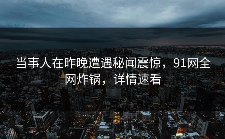 当事人在昨晚遭遇秘闻震惊，91网全网炸锅，详情速看