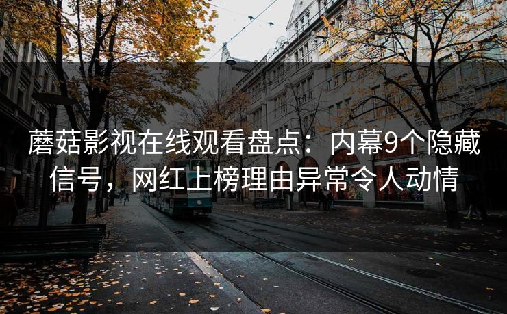 蘑菇影视在线观看盘点:内幕9个隐藏信号,网红上榜理由异常令人动情 蘑菇影视在线观看盘点:内幕9个隐藏信号,网红上榜理由异常令人动情