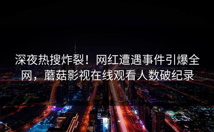 深夜热搜炸裂！网红遭遇事件引爆全网，蘑菇影视在线观看人数破纪录