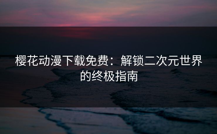 樱花动漫下载免费:解锁二次元世界的终极指南 樱花动漫下载免费:解锁二次元世界的终极指南