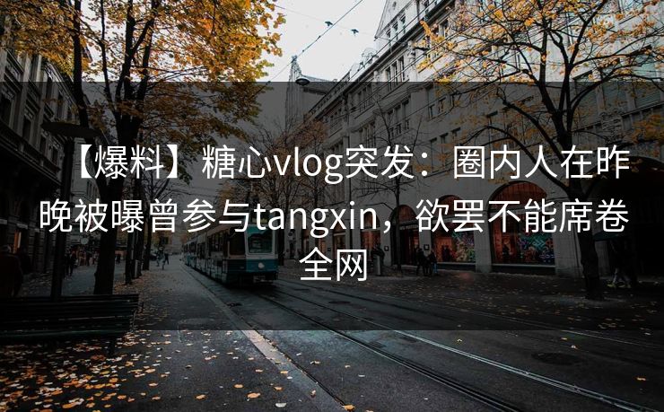 【爆料】糖心vlog突发：圈内人在昨晚被曝曾参与tangxin，欲罢不能席卷全网