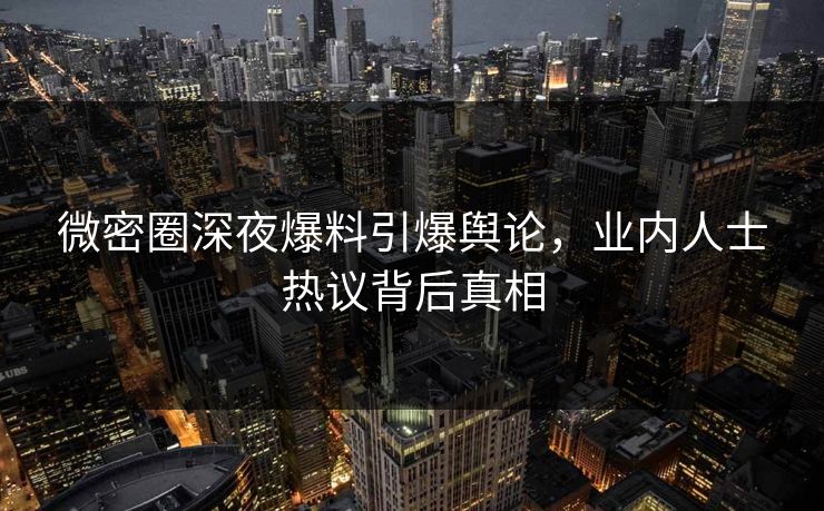 微密圈深夜爆料引爆舆论,业内人士热议背后真相 微密圈深夜爆料引爆舆论,业内人士热议背后真相