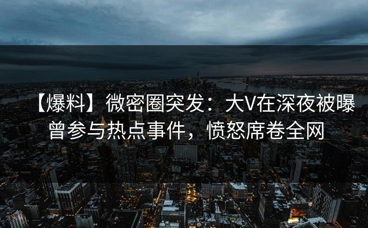 【爆料】微密圈突发：大V在深夜被曝曾参与热点事件，愤怒席卷全网