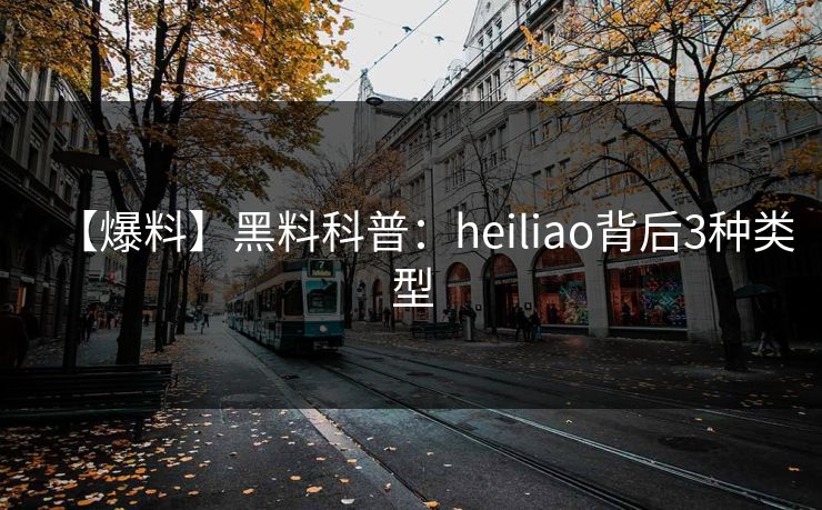 【爆料】黑料科普：heiliao背后3种类型