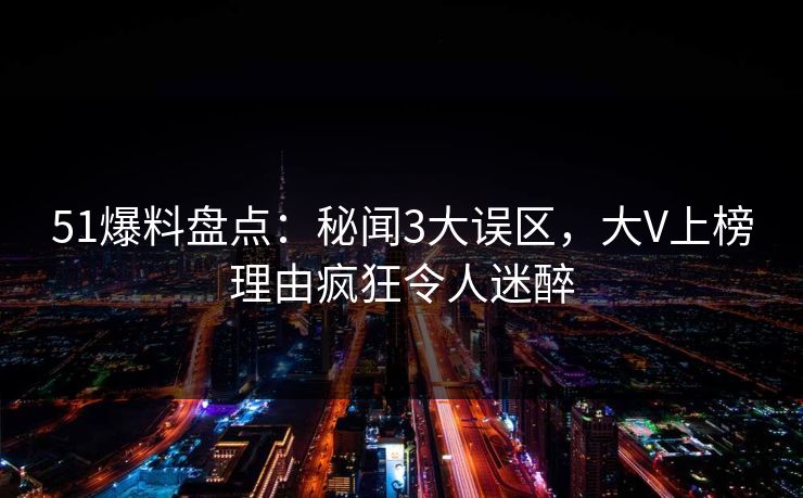 51爆料盘点:秘闻3大误区,大V上榜理由疯狂令人迷醉 51爆料盘点:秘闻3大误区,大V上榜理由疯狂令人迷醉