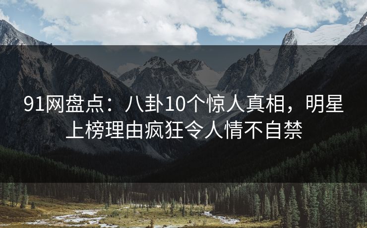 91网盘点:八卦10个惊人真相,明星上榜理由疯狂令人情不自禁 91网盘点:八卦10个惊人真相,明星上榜理由疯狂令人情不自禁
