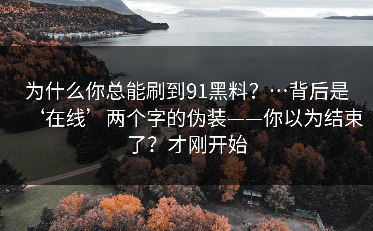 为什么你总能刷到91黑料？…背后是‘在线’两个字的伪装——你以为结束了？才刚开始