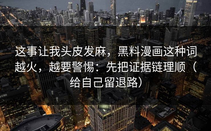 这事让我头皮发麻，黑料漫画这种词越火，越要警惕：先把证据链理顺（给自己留退路）