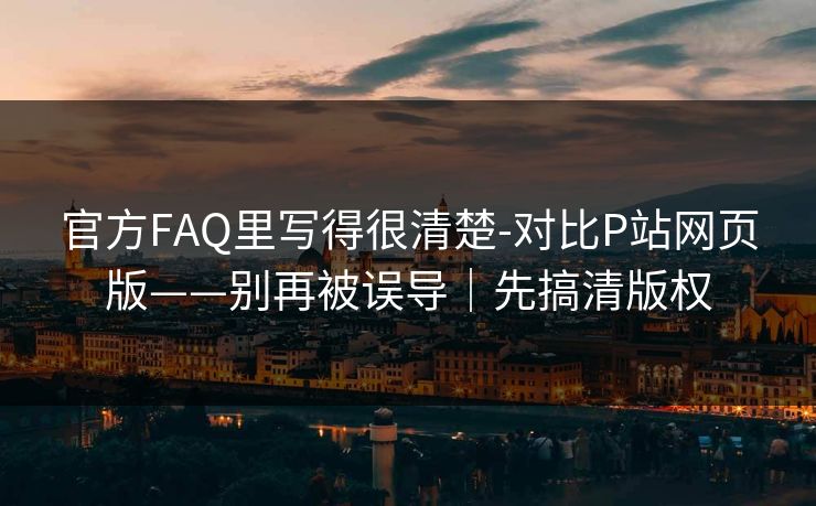 官方FAQ里写得很清楚-对比P站网页版——别再被误导｜先搞清版权