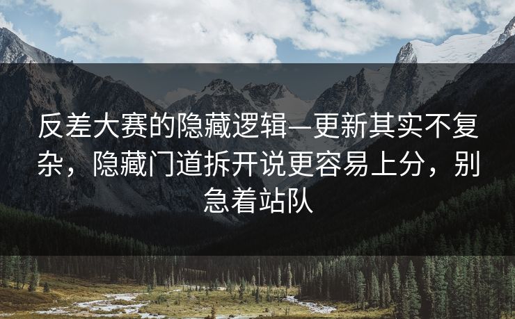 反差大赛的隐藏逻辑—更新其实不复杂，隐藏门道拆开说更容易上分，别急着站队