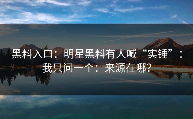 黑料入口：明星黑料有人喊“实锤”：我只问一个：来源在哪？